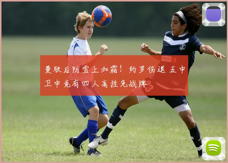 曼联后防雪上加霜！约罗伤退 五中卫中竟有四人高挂免战牌