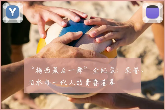 “梅西最后一舞”全纪录：荣誉、泪水与一代人的青春落幕