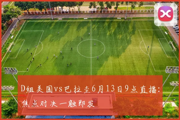 D组美国vs巴拉圭6月13日9点直播：焦点对决一触即发