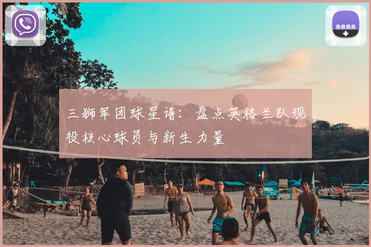 三狮军团球星谱：盘点英格兰队现役核心球员与新生力量
