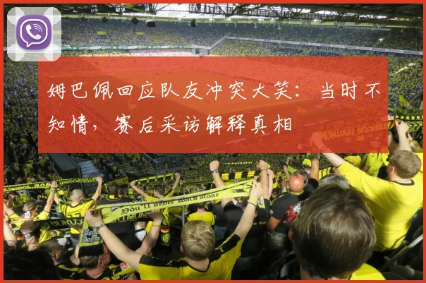 姆巴佩回应队友冲突大笑：当时不知情，赛后采访解释真相