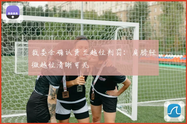 裁委会确认费兰越位判罚：肩膀轻微越位清晰可见