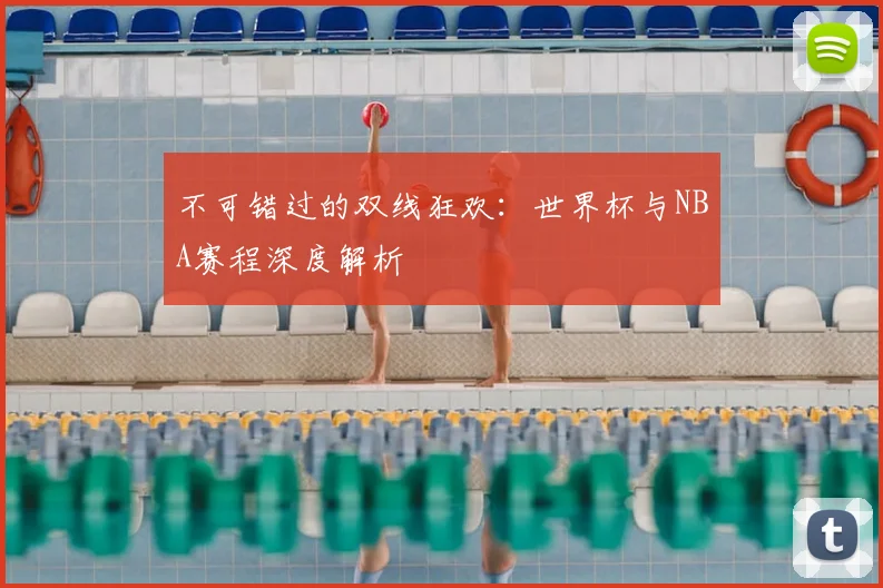 不可错过的双线狂欢：世界杯与NBA赛程深度解析