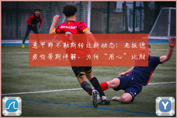 意甲那不勒斯转让新动态：老板德劳伦蒂斯详解，为何“用心”比财力更关键