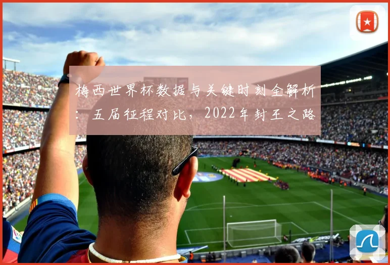 梅西世界杯数据与关键时刻全解析：五届征程对比，2022年封王之路