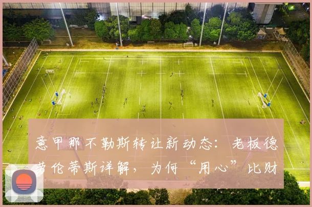 意甲那不勒斯转让新动态：老板德劳伦蒂斯详解，为何“用心”比财力更关键
