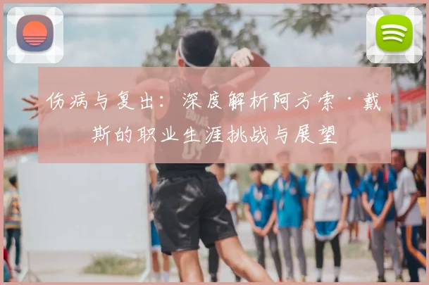 伤病与复出：深度解析阿方索·戴维斯的职业生涯挑战与展望