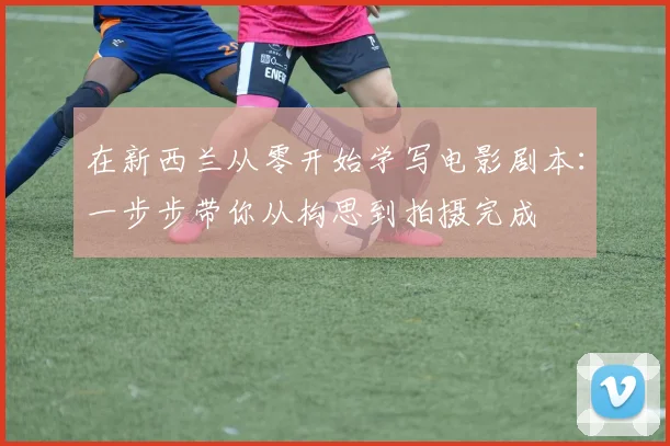 在新西兰从零开始学写电影剧本：一步步带你从构思到拍摄完成