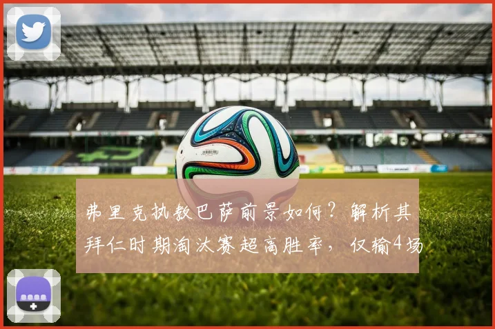 弗里克执教巴萨前景如何？解析其拜仁时期淘汰赛超高胜率，仅输4场！