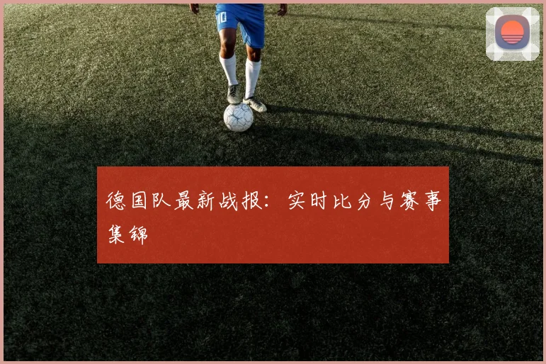 德国队最新战报：实时比分与赛事集锦