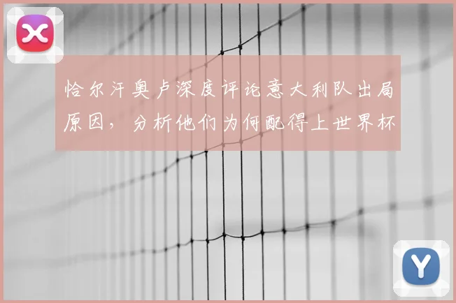 恰尔汗奥卢深度评论意大利队出局原因，分析他们为何配得上世界杯参赛资格