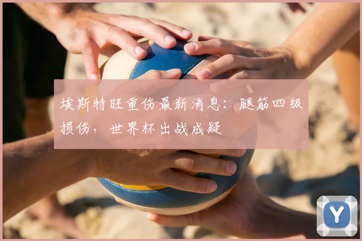 埃斯特旺重伤最新消息：腿筋四级损伤，世界杯出战成疑