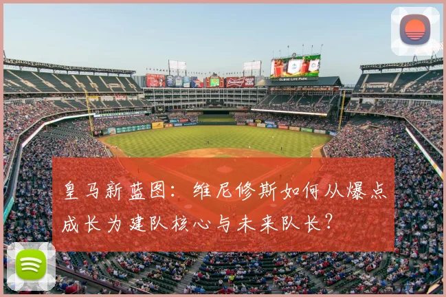 皇马新蓝图：维尼修斯如何从爆点成长为建队核心与未来队长？