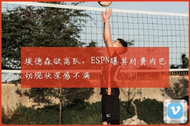 埃德森欲离队，ESPN曝其对费内巴切现状深感不满
