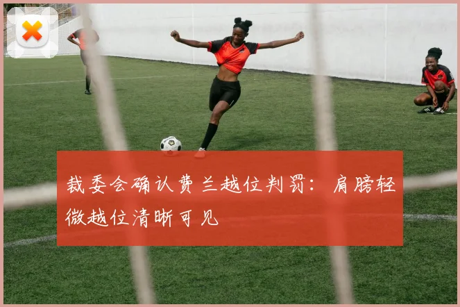 裁委会确认费兰越位判罚：肩膀轻微越位清晰可见