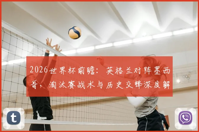 2026世界杯前瞻：英格兰对阵墨西哥，淘汰赛战术与历史交锋深度解析