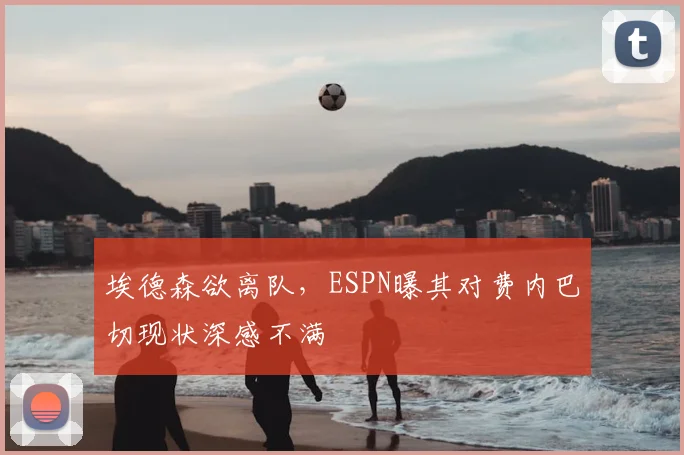 埃德森欲离队，ESPN曝其对费内巴切现状深感不满