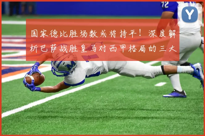 国家德比胜场数或将持平！深度解析巴萨战胜皇马对西甲格局的三大影响