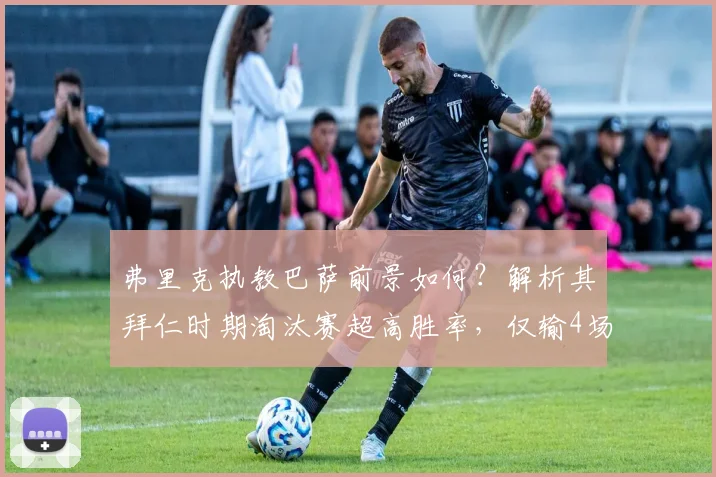 弗里克执教巴萨前景如何？解析其拜仁时期淘汰赛超高胜率，仅输4场！